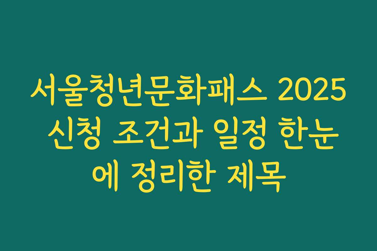 서울청년문화패스 2025 신청 조건과 일정 한눈에 정리한 제목
