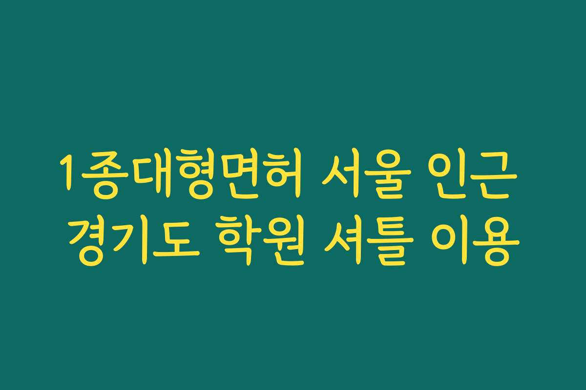 1종대형면허 서울 인근 경기도 학원 셔틀 이용