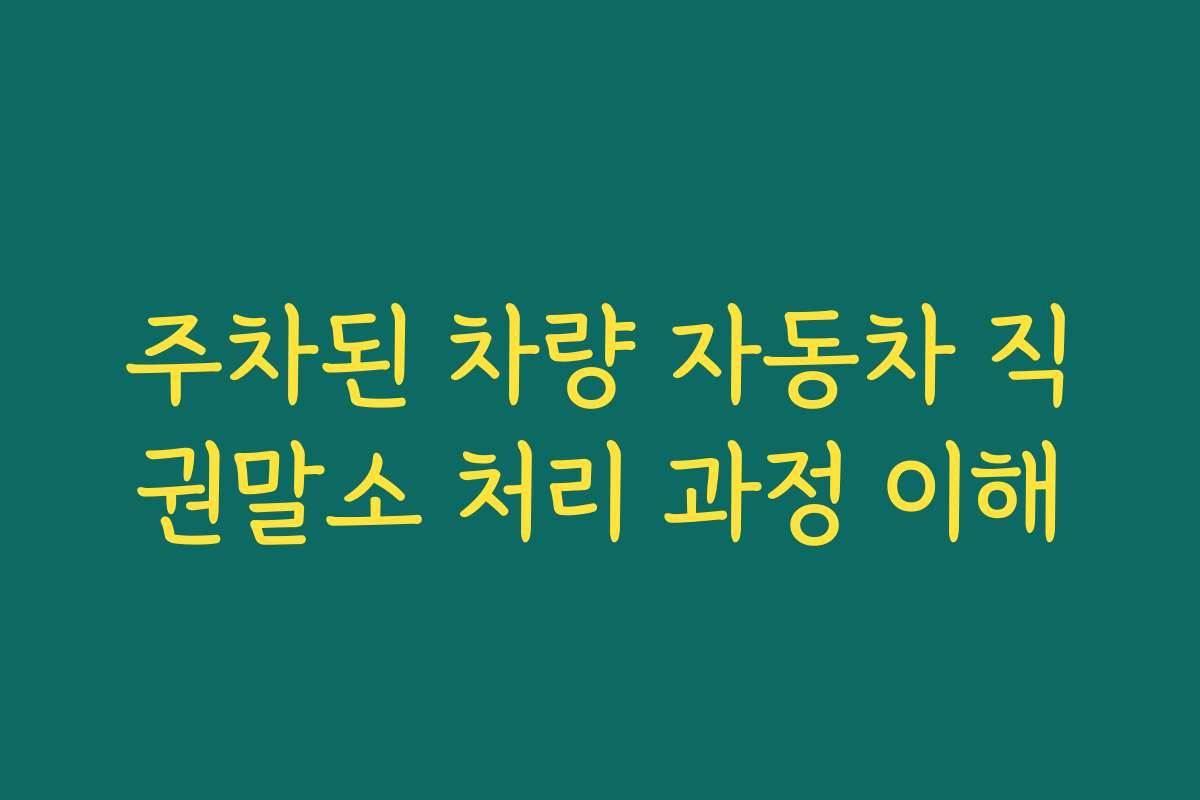 주차된 차량 자동차 직권말소 처리 과정 이해