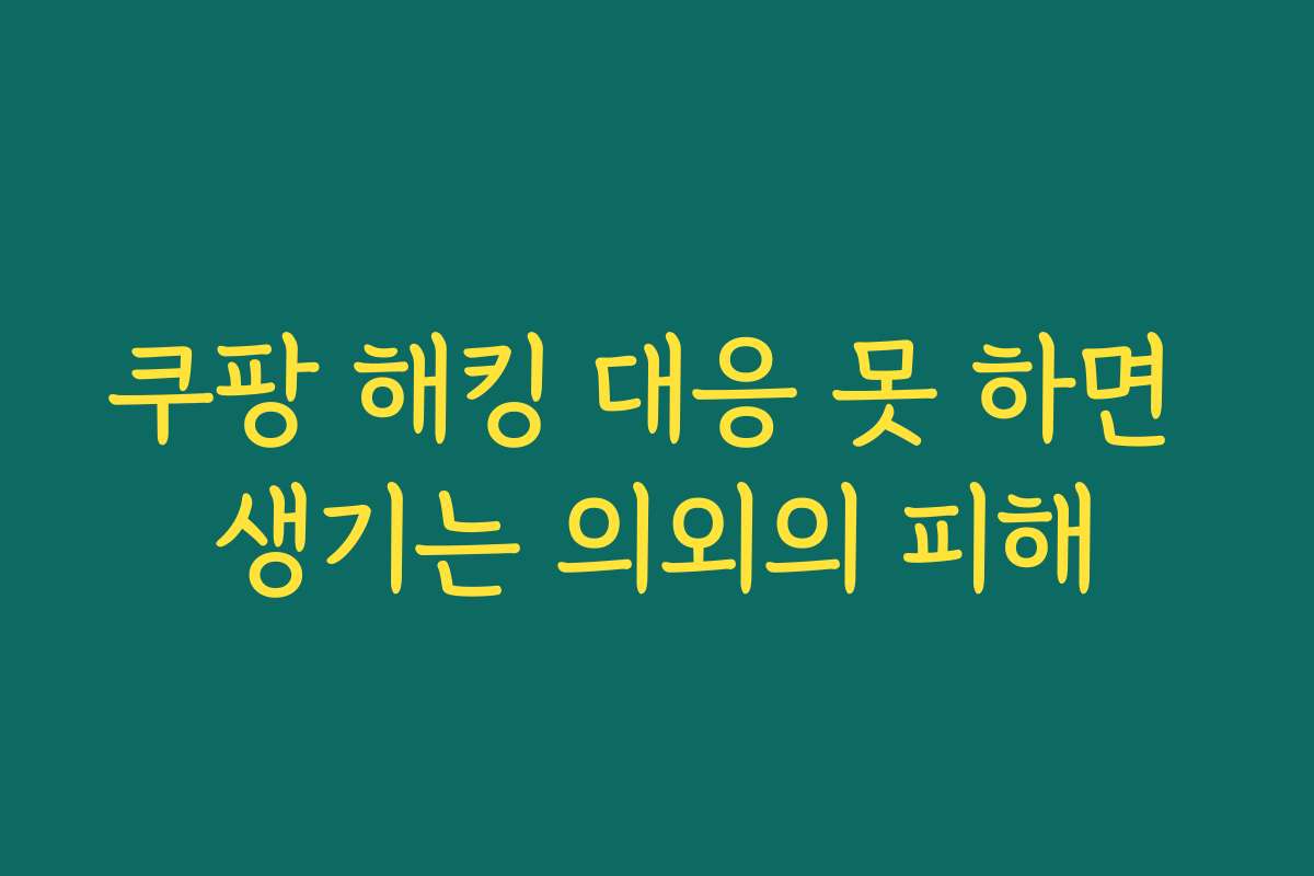쿠팡 해킹 대응 못 하면 생기는 의외의 피해