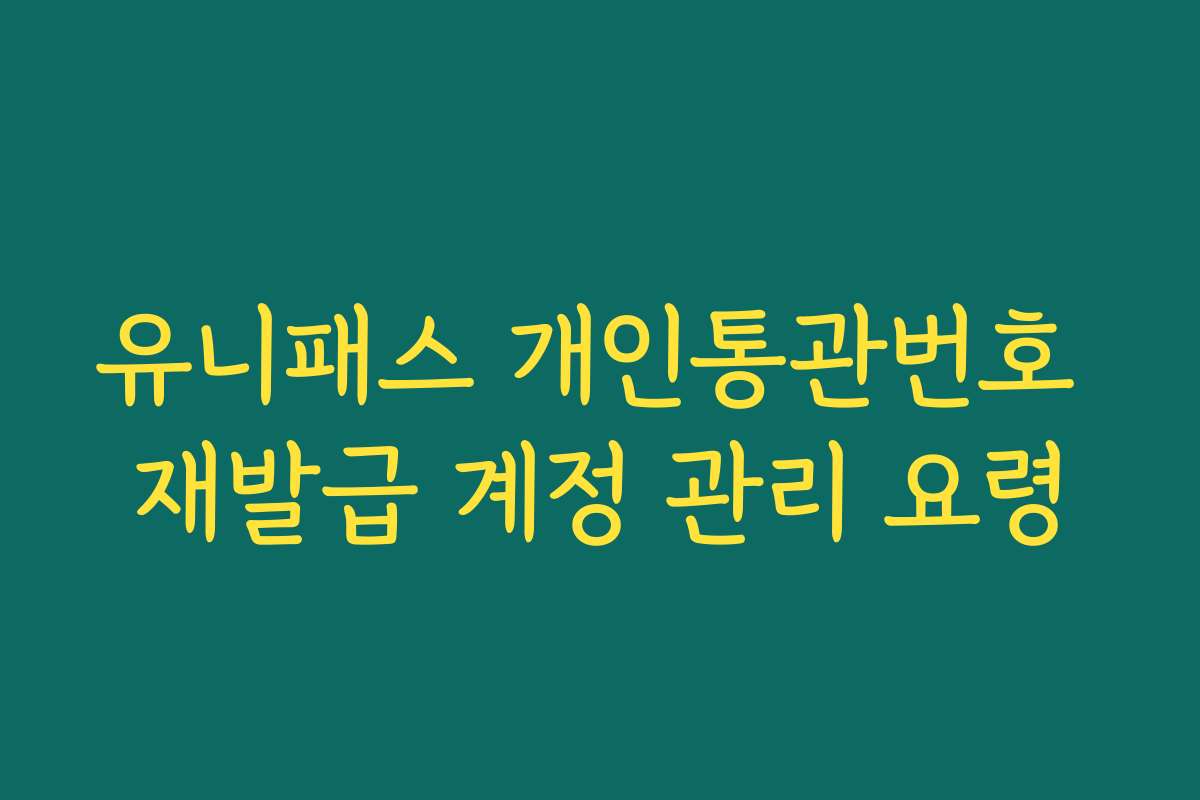 유니패스 개인통관번호 재발급 계정 관리 요령
