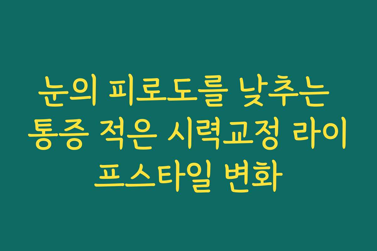 눈의 피로도를 낮추는 통증 적은 시력교정 라이프스타일 변화