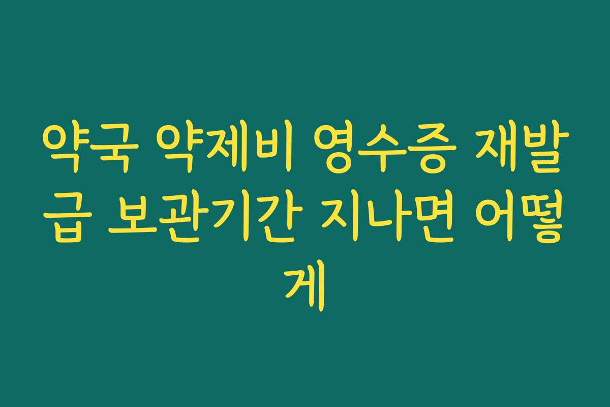 약국 약제비 영수증 재발급 보관기간 지나면 어떻게