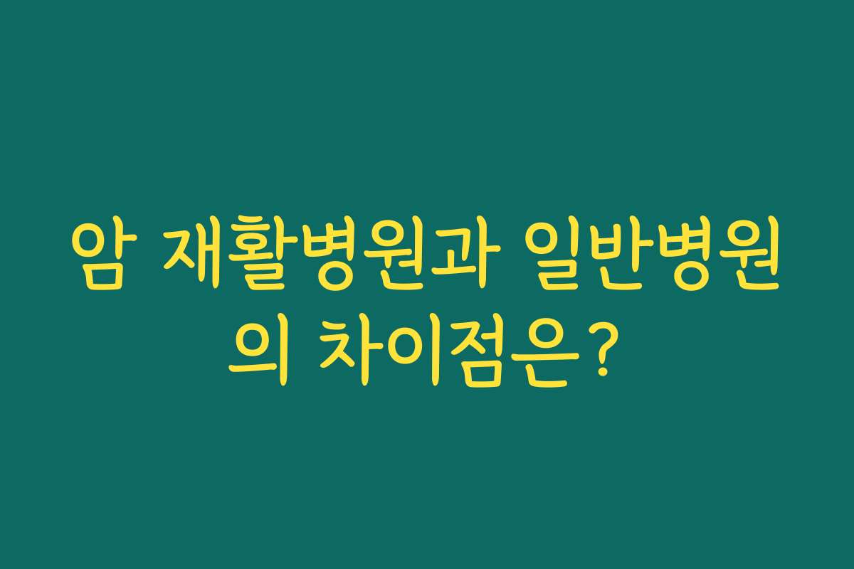 암 재활병원과 일반병원의 차이점은?