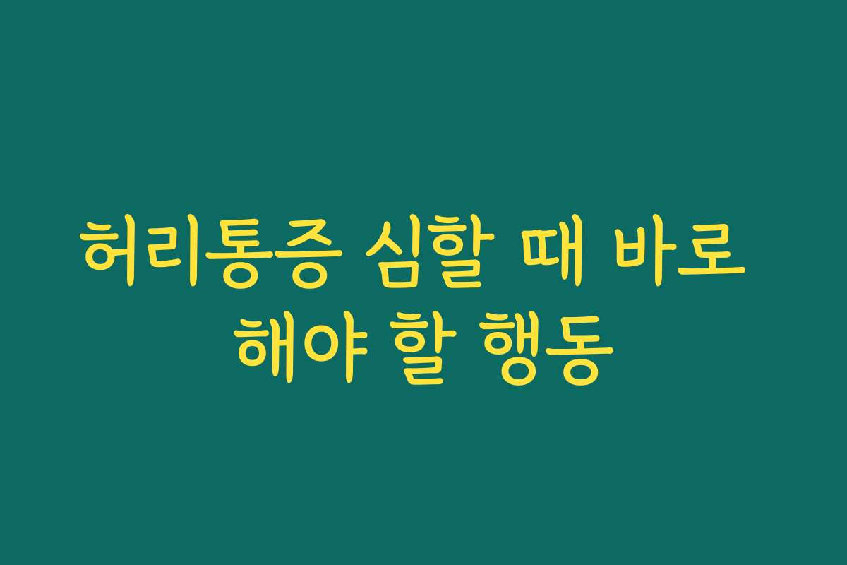 허리통증 심할 때 바로 해야 할 행동