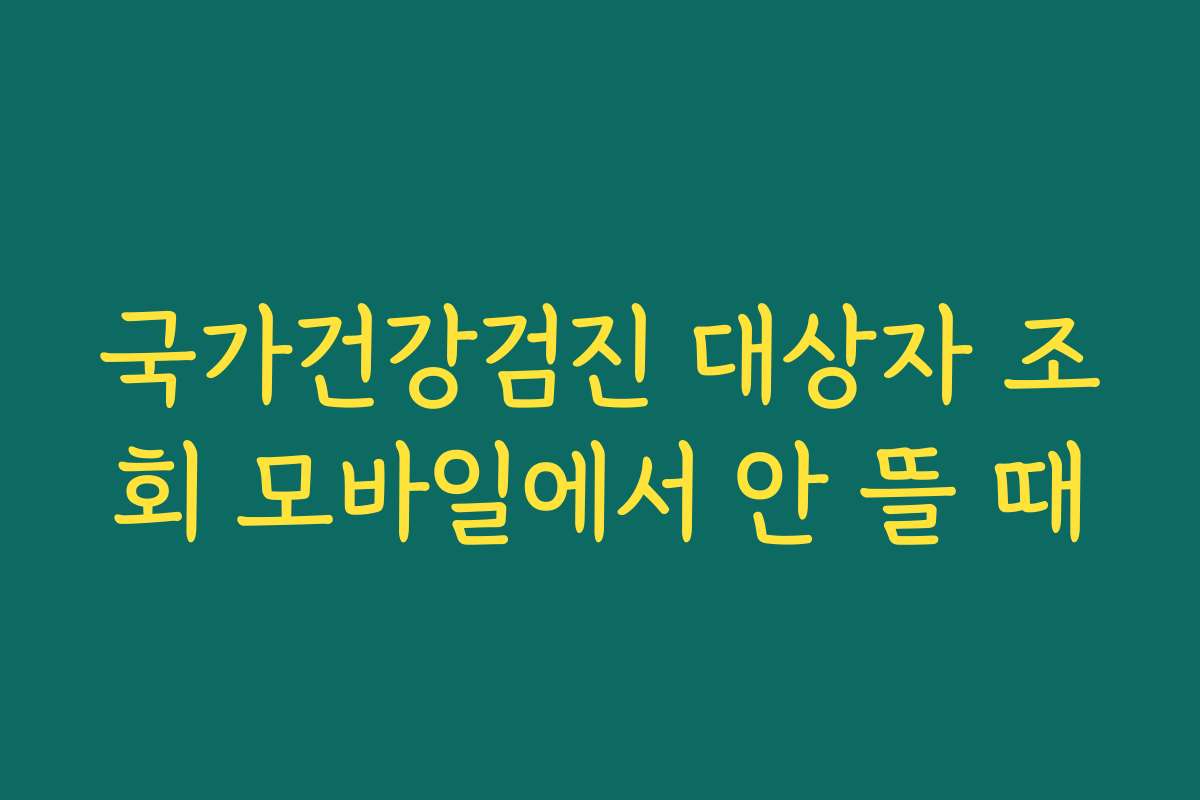 국가건강검진 대상자 조회 모바일에서 안 뜰 때
