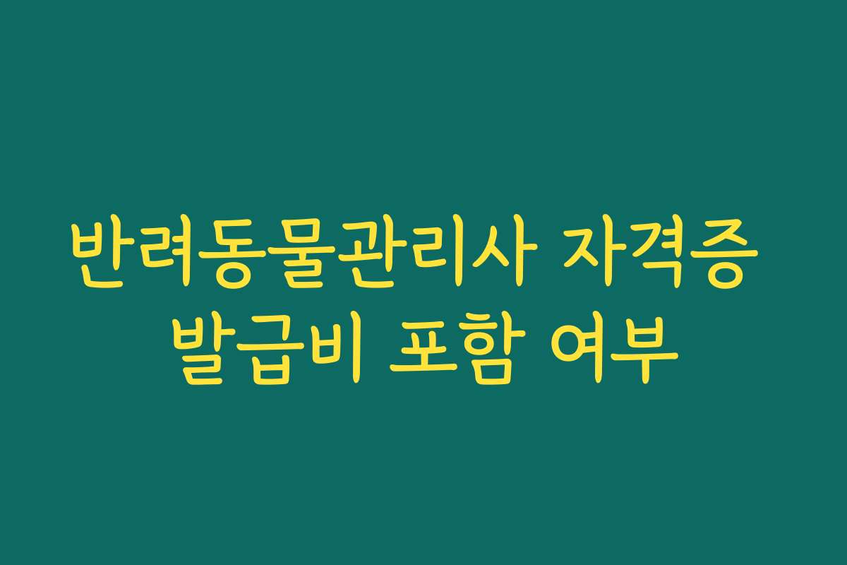 반려동물관리사 자격증 발급비 포함 여부