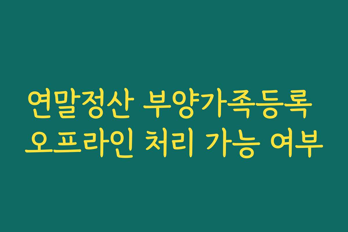 연말정산 부양가족등록 오프라인 처리 가능 여부