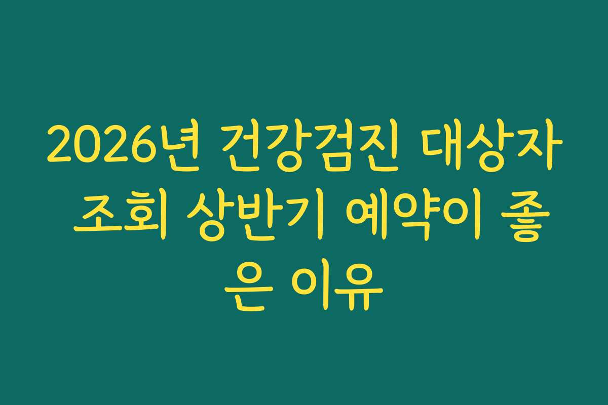2026년 건강검진 대상자 조회 상반기 예약이 좋은 이유