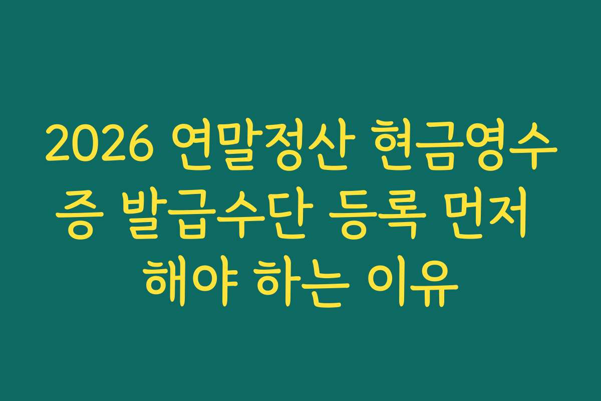 2026 연말정산 현금영수증 발급수단 등록 먼저 해야 하는 이유
