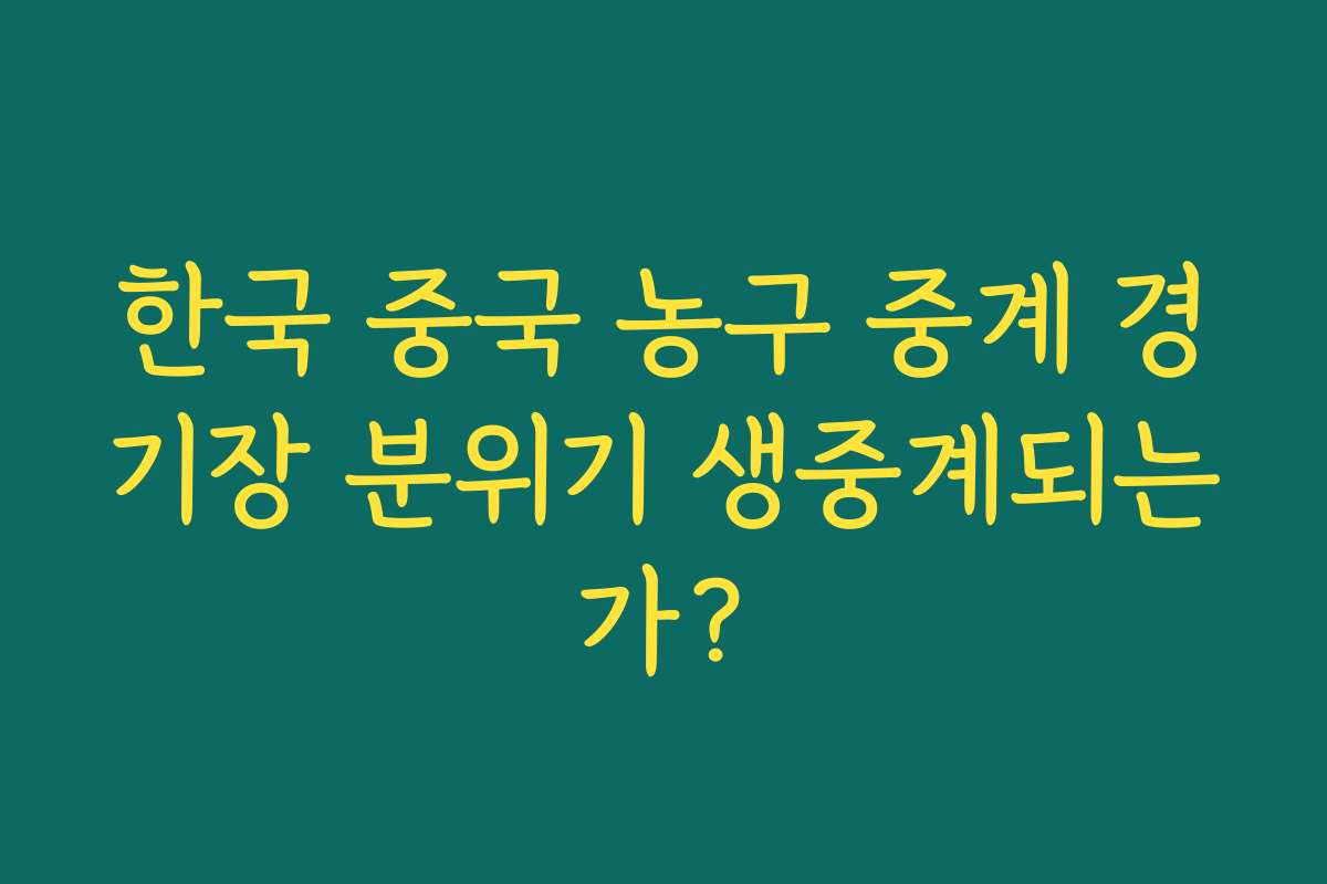 한국 중국 농구 중계 경기장 분위기 생중계되는가?