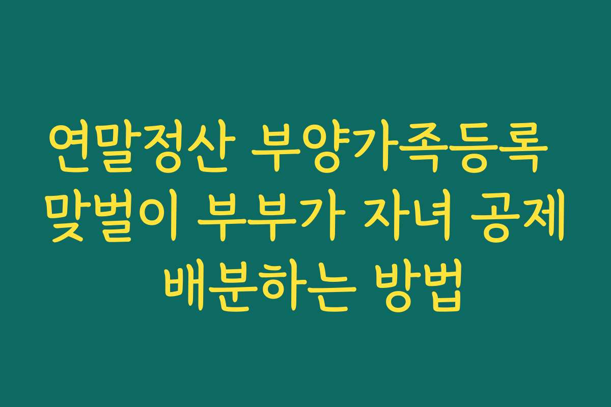 연말정산 부양가족등록 맞벌이 부부가 자녀 공제 배분하는 방법