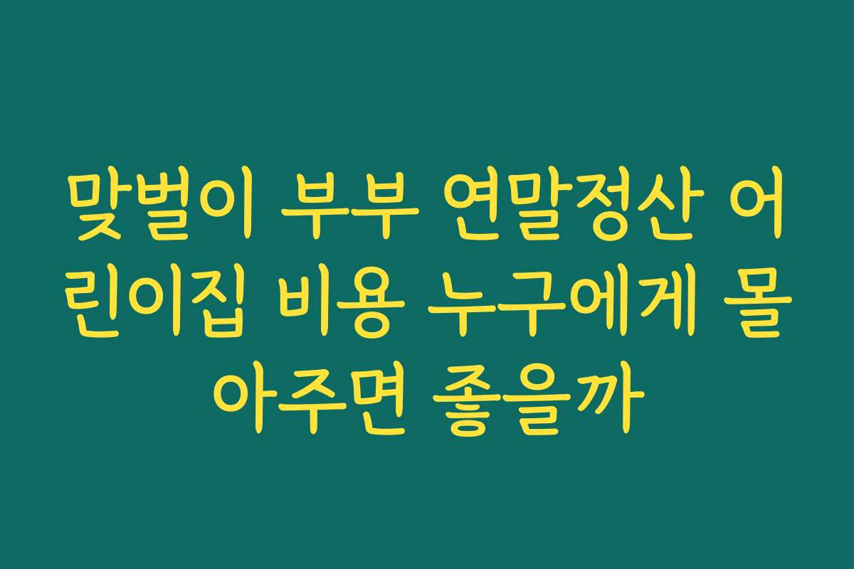 맞벌이 부부 연말정산 어린이집 비용 누구에게 몰아주면 좋을까