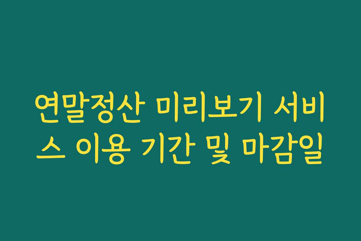 연말정산 미리보기 서비스 이용 기간 및 마감일