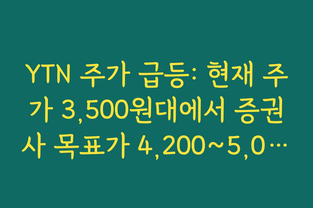 YTN 주가 급등: 현재 주가 3,500원대에서 증권사 목표가 4,200~5,010원 범위 의미 해석