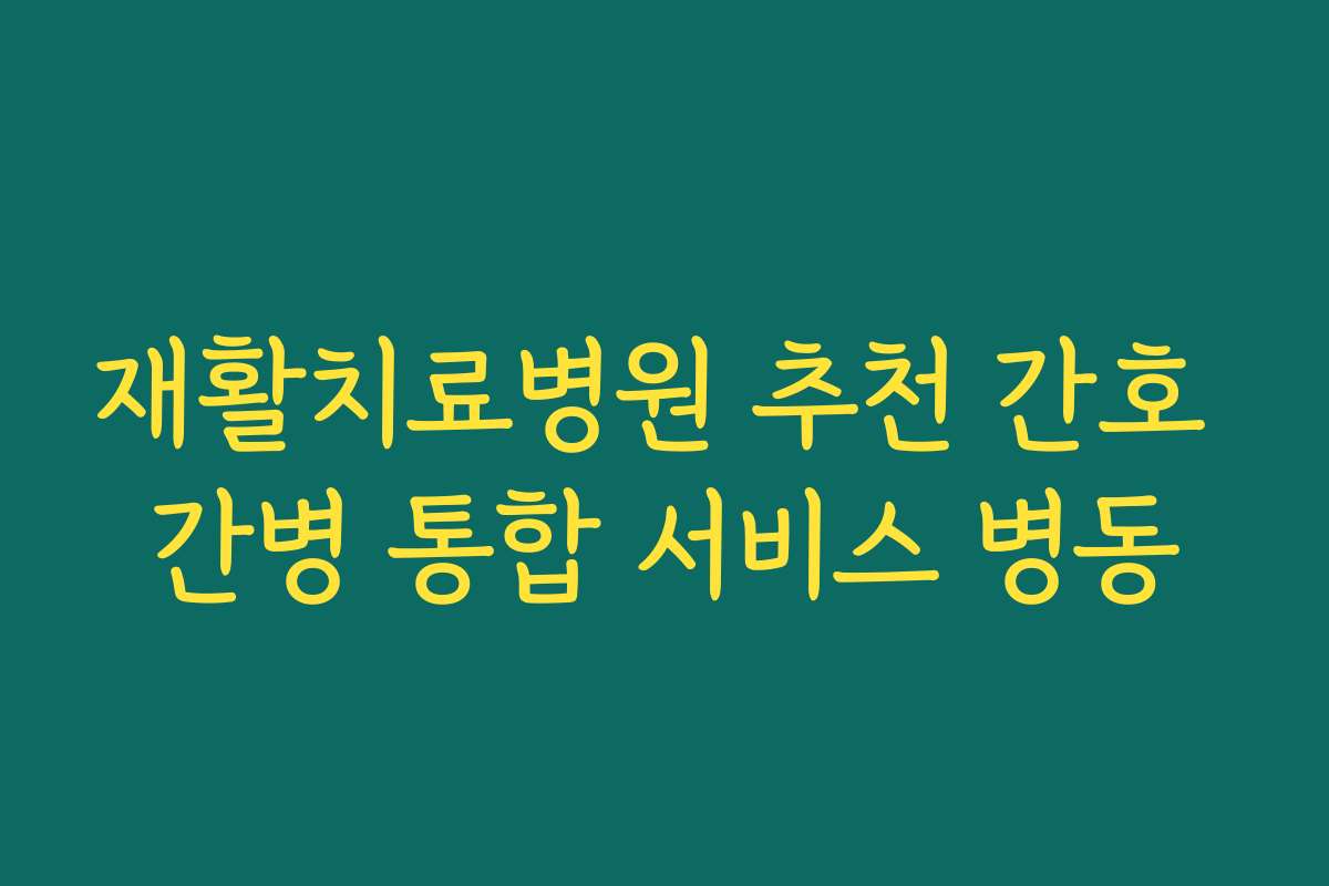 재활치료병원 추천 간호 간병 통합 서비스 병동