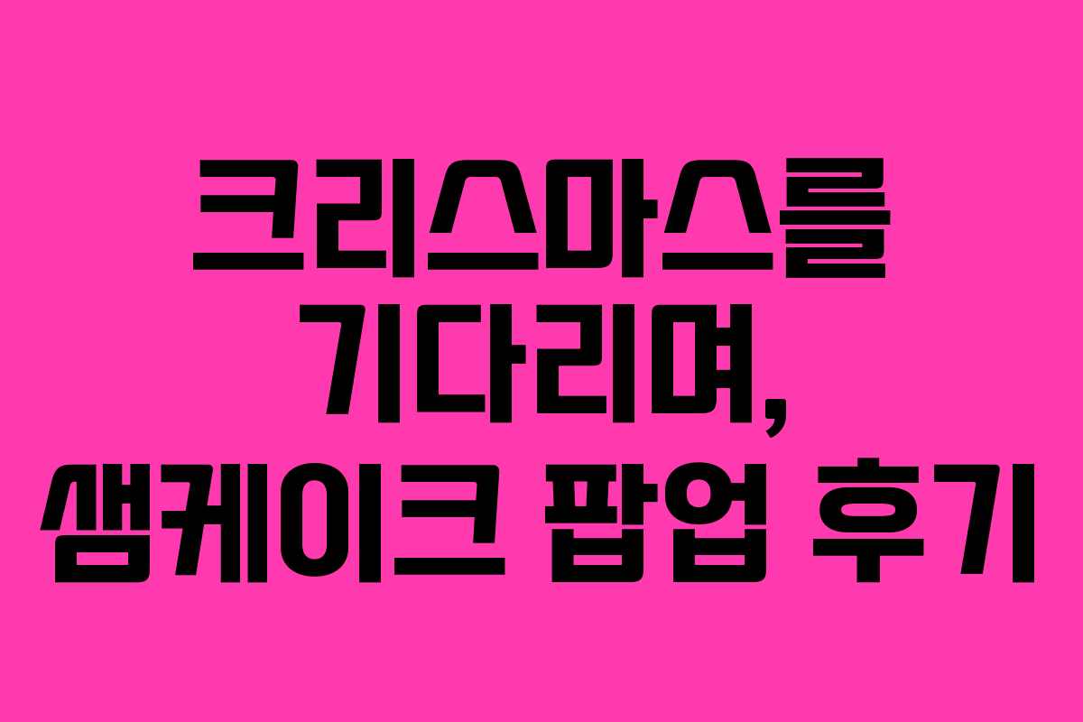 크리스마스를 기다리며, 샘케이크 팝업 후기