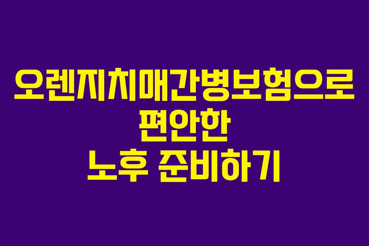 오렌지치매간병보험으로 편안한 노후 준비하기