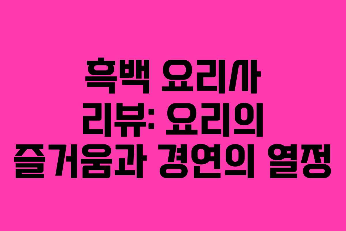 흑백 요리사 리뷰: 요리의 즐거움과 경연의 열정