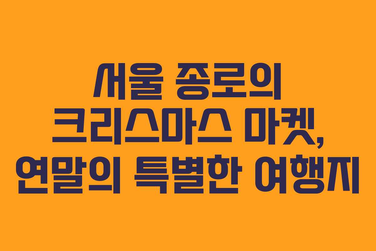 서울 종로의 크리스마스 마켓, 연말의 특별한 여행지