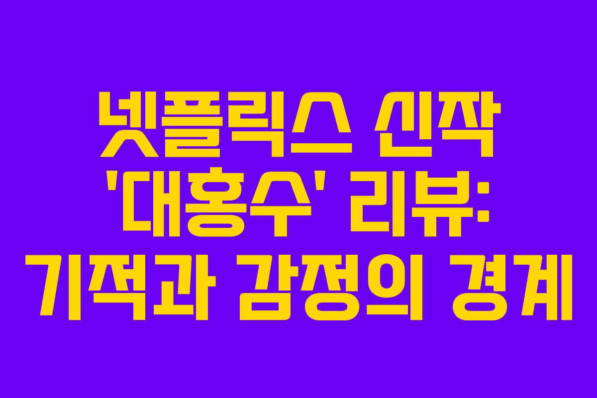 넷플릭스 신작 ‘대홍수’ 리뷰: 기적과 감정의 경계