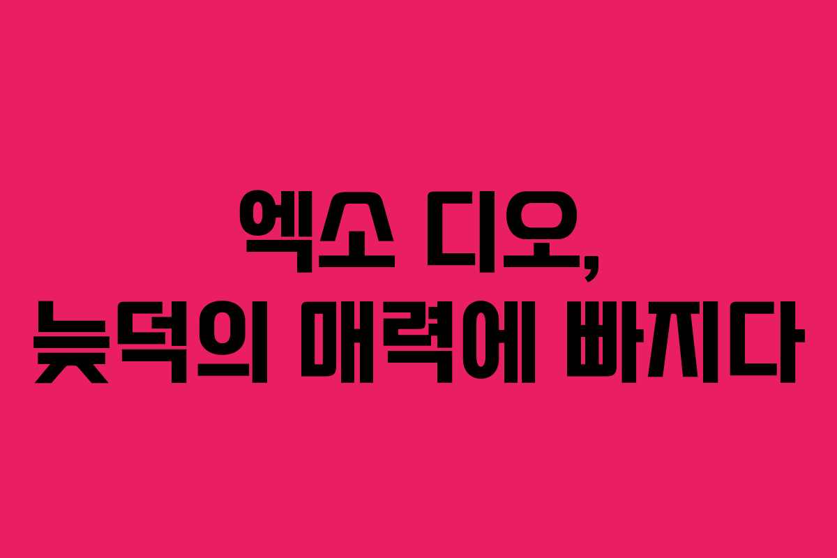 엑소 디오, 늦덕의 매력에 빠지다