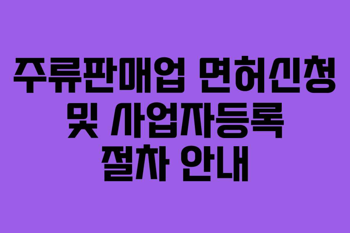 주류판매업 면허신청 및 사업자등록 절차 안내