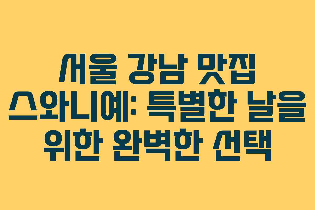 서울 강남 맛집 스와니예: 특별한 날을 위한 완벽한 선택