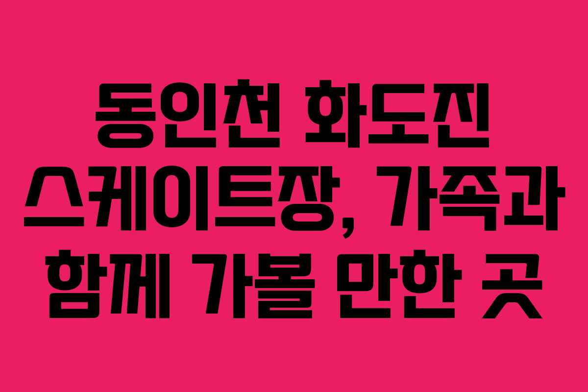 동인천 화도진 스케이트장, 가족과 함께 가볼 만한 곳