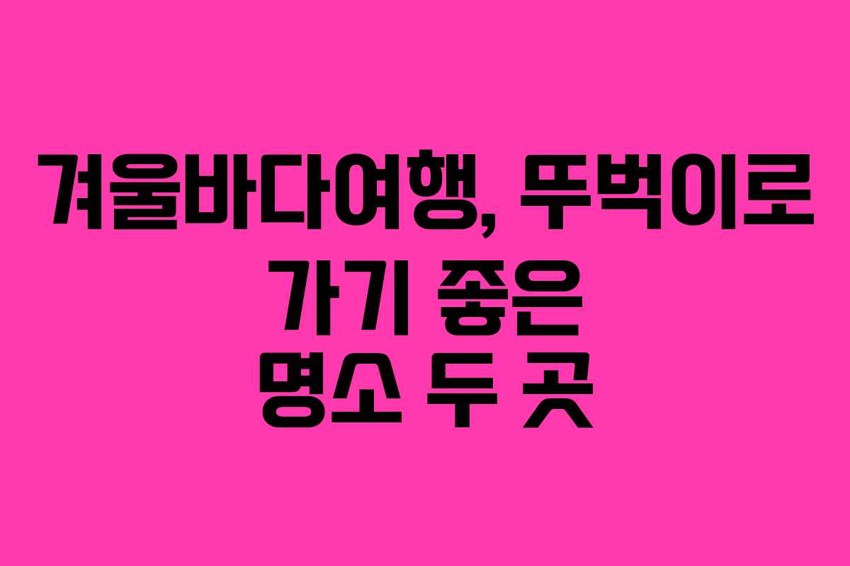 겨울바다여행, 뚜벅이로 가기 좋은 명소 두 곳