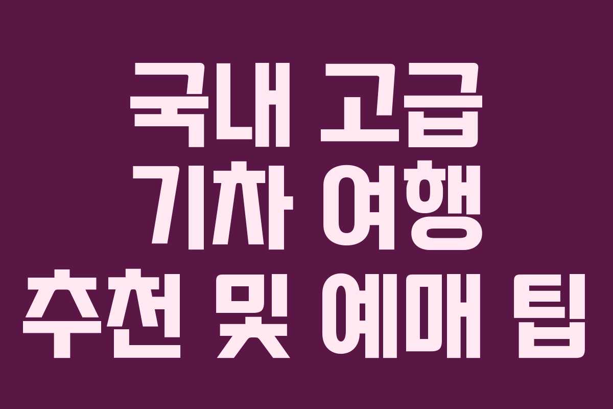 국내 고급 기차 여행 추천 및 예매 팁