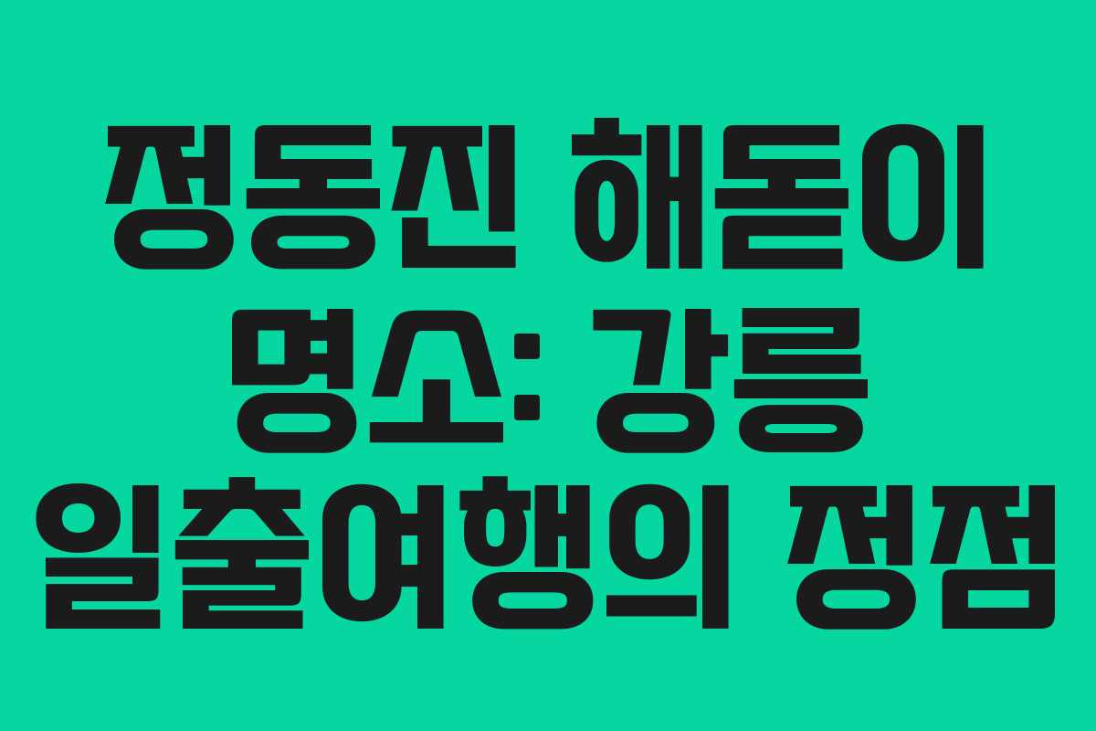 정동진 해돋이 명소: 강릉 일출여행의 정점