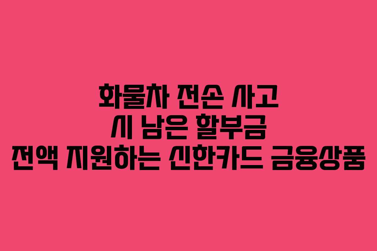 화물차 전손 사고 시 남은 할부금 전액 지원하는 신한카드 금융상품