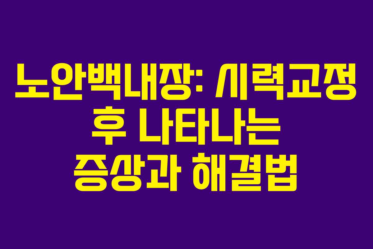 노안백내장: 시력교정 후 나타나는 증상과 해결법