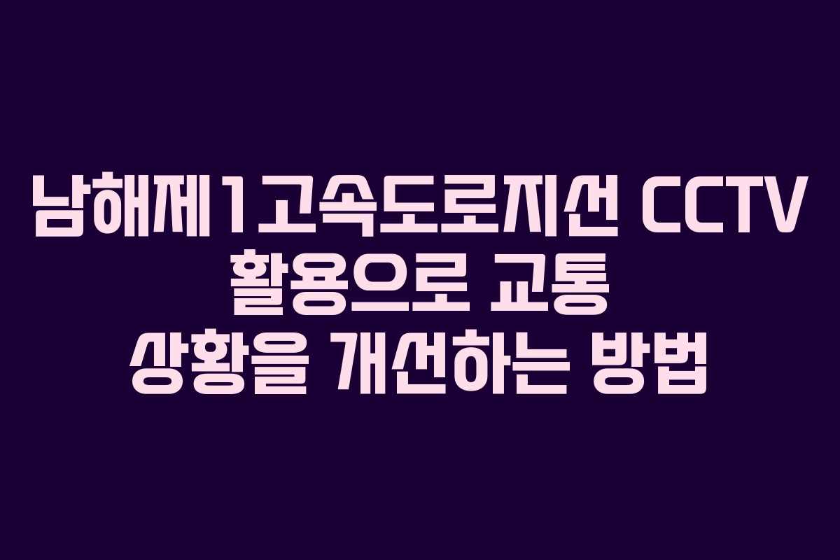 남해제1고속도로지선 CCTV 활용으로 교통 상황을 개선하는 방법