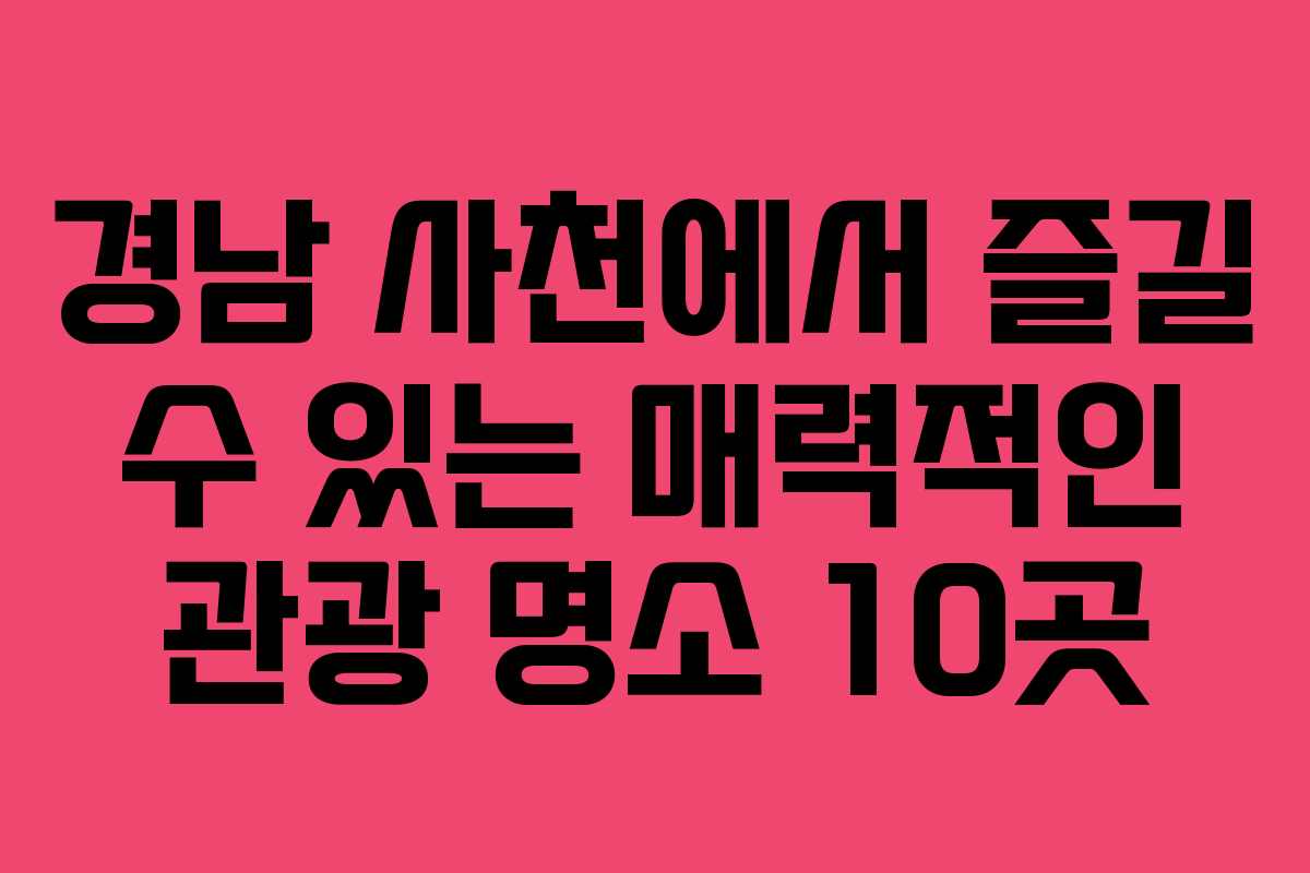 경남 사천에서 즐길 수 있는 매력적인 관광 명소 10곳