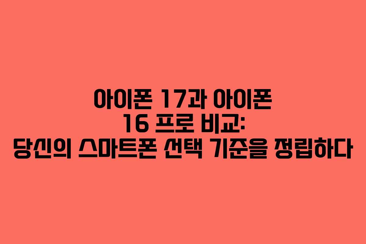 아이폰 17과 아이폰 16 프로 비교: 당신의 스마트폰 선택 기준을 정립하다