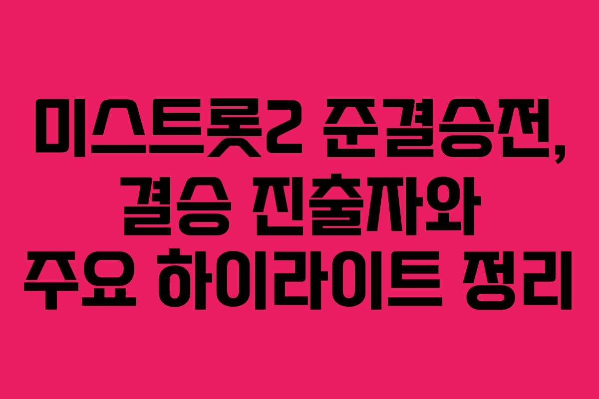 미스트롯2 준결승전, 결승 진출자와 주요 하이라이트 정리