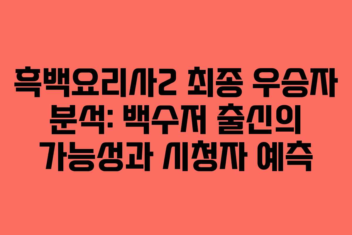 흑백요리사2 최종 우승자 분석: 백수저 출신의 가능성과 시청자 예측