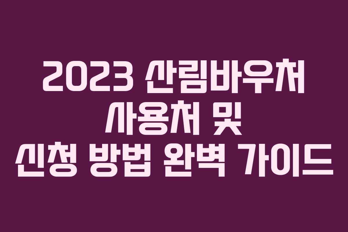 2023 산림바우처 사용처 및 신청 방법 완벽 가이드