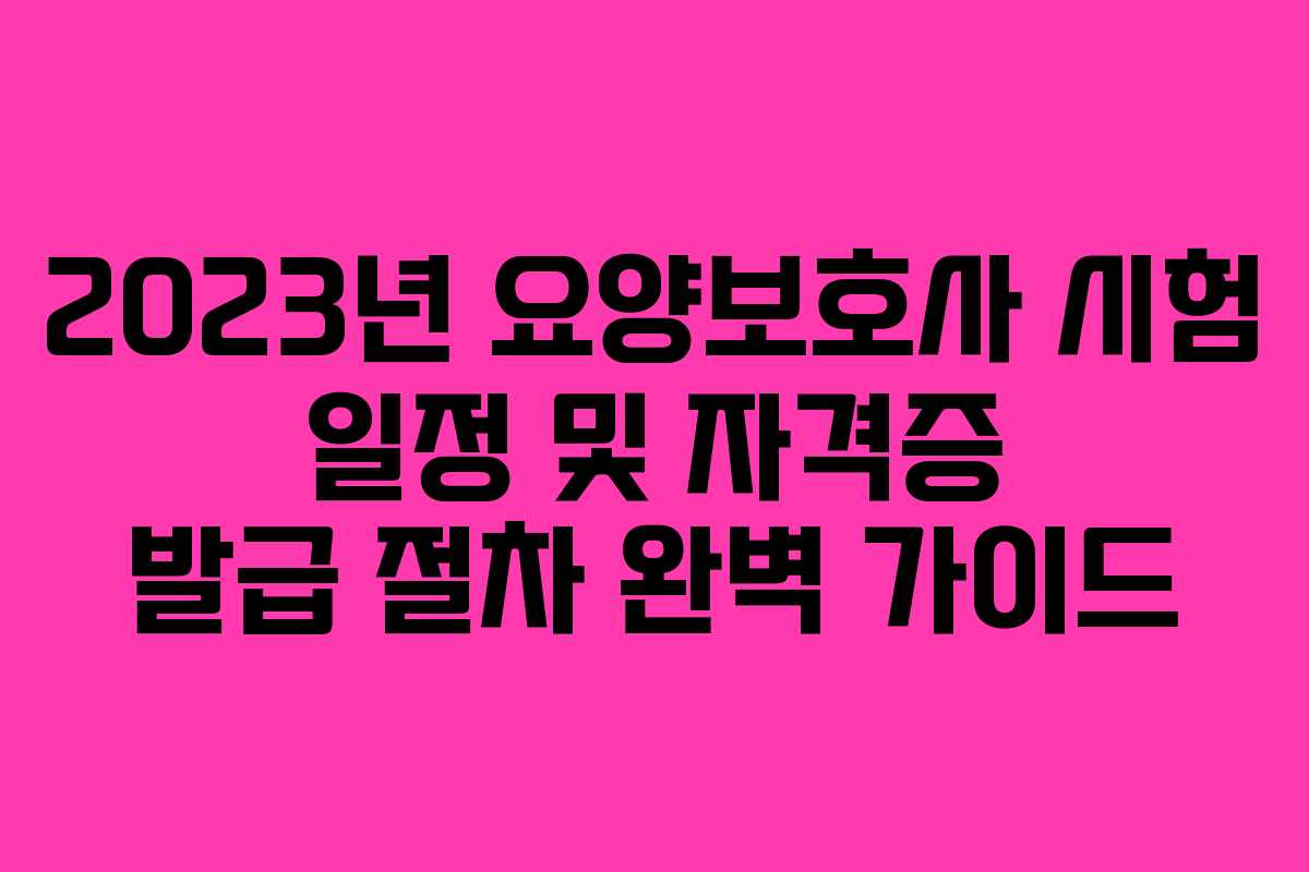 2023년 요양보호사 시험 일정 및 자격증 발급 절차 완벽 가이드