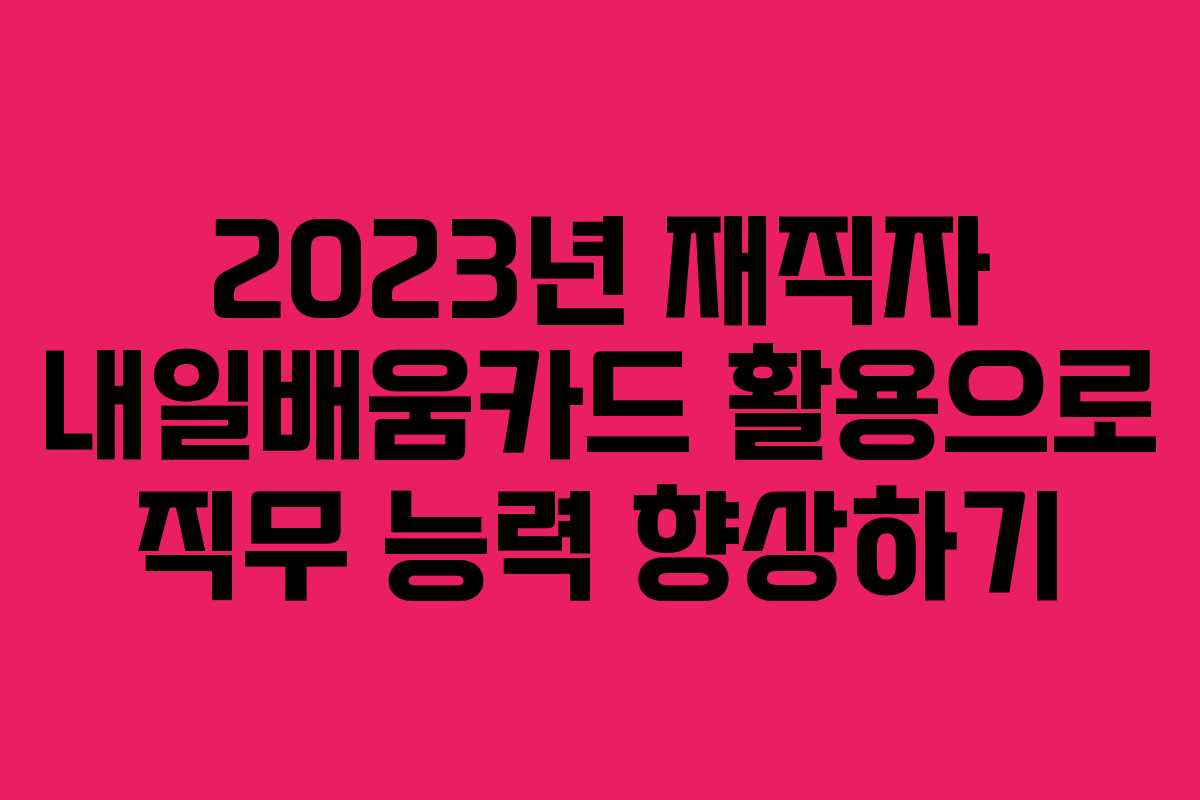 2023년 재직자 내일배움카드 활용으로 직무 능력 향상하기