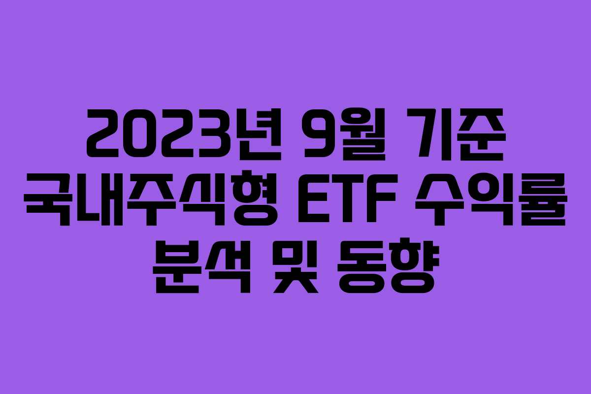 2023년 9월 기준 국내주식형 ETF 수익률 분석 및 동향