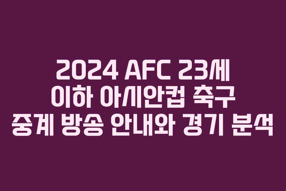 2024 AFC 23세 이하 아시안컵 축구 중계 방송 안내와 경기 분석