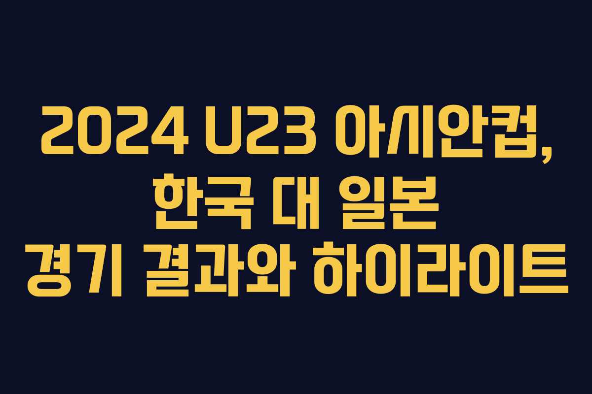 2024 U23 아시안컵, 한국 대 일본 경기 결과와 하이라이트