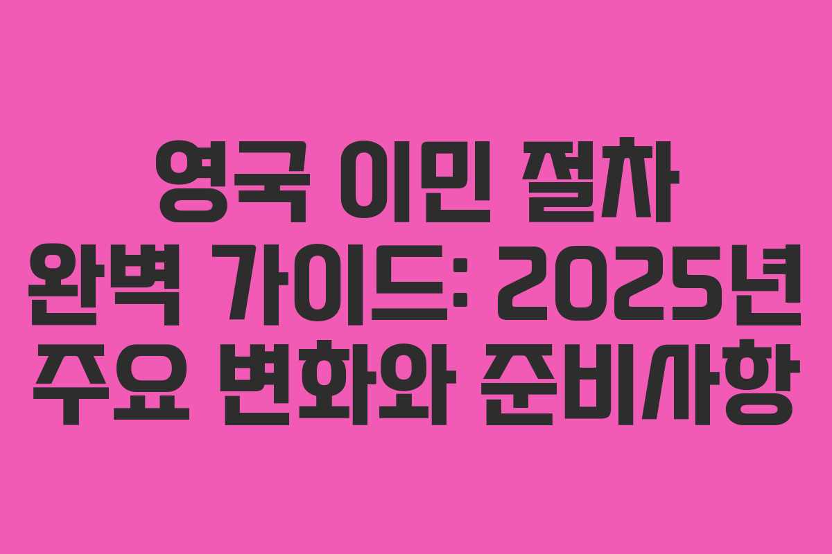 영국 이민 절차 완벽 가이드: 2025년 주요 변화와 준비사항