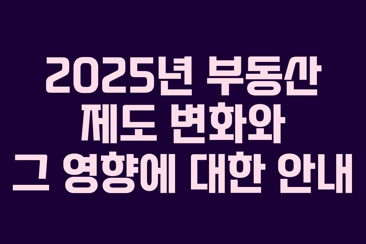 2025년 부동산 제도 변화와 그 영향에 대한 안내