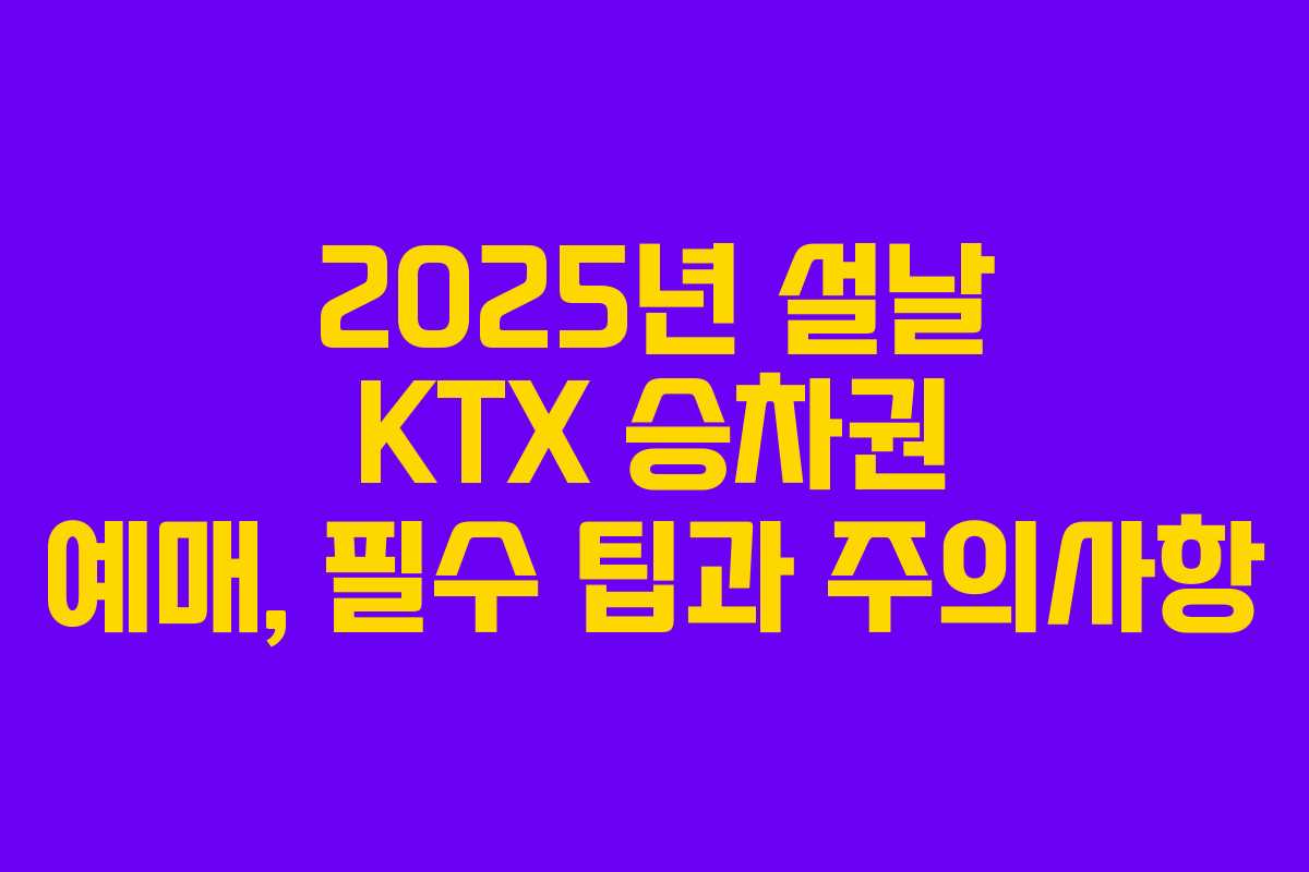 2025년 설날 KTX 승차권 예매, 필수 팁과 주의사항