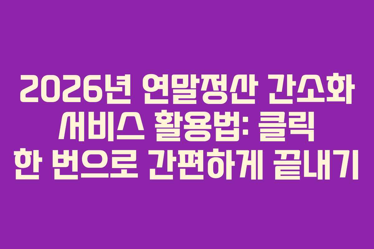 2026년 연말정산 간소화 서비스 활용법: 클릭 한 번으로 간편하게 끝내기