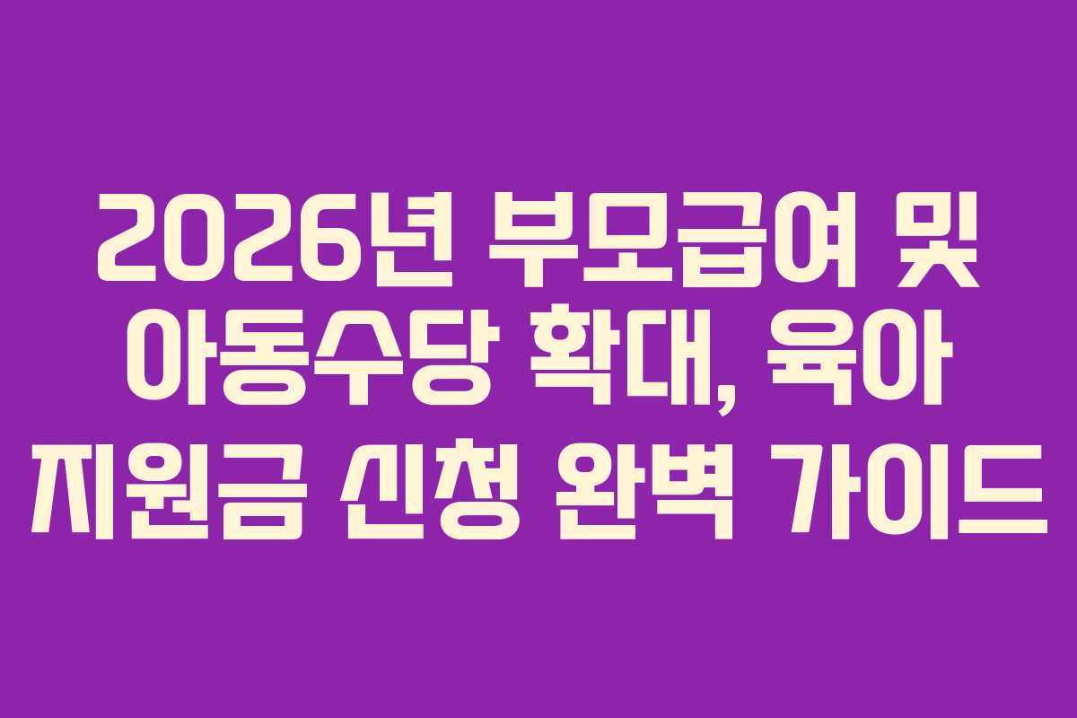 2026년 부모급여 및 아동수당 확대, 육아 지원금 신청 완벽 가이드
